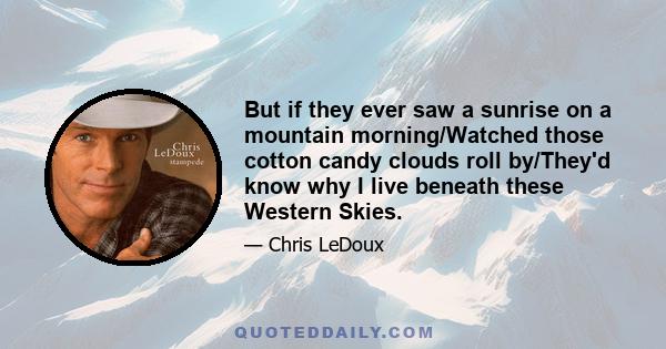 But if they ever saw a sunrise on a mountain morning/Watched those cotton candy clouds roll by/They'd know why I live beneath these Western Skies.