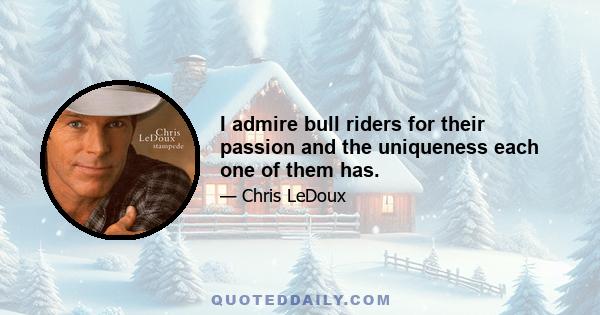 I admire bull riders for their passion and the uniqueness each one of them has.