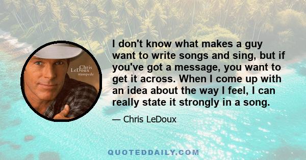 I don't know what makes a guy want to write songs and sing, but if you've got a message, you want to get it across. When I come up with an idea about the way I feel, I can really state it strongly in a song.