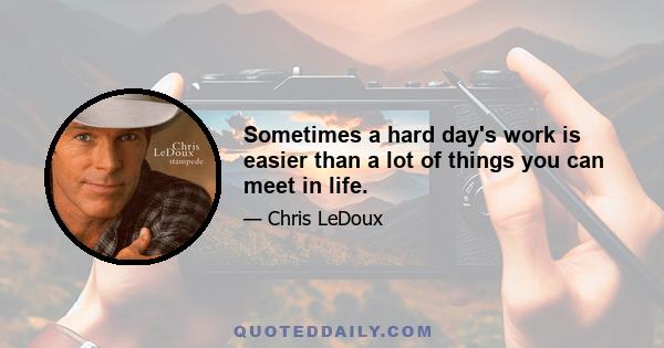 Sometimes a hard day's work is easier than a lot of things you can meet in life.