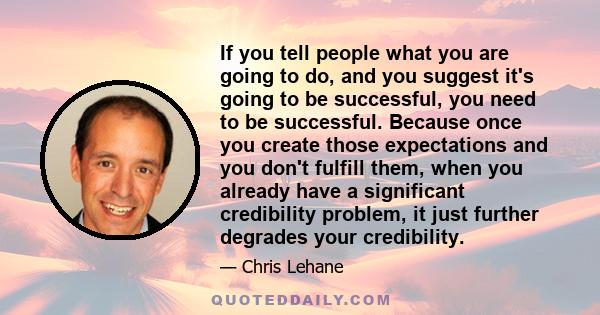 If you tell people what you are going to do, and you suggest it's going to be successful, you need to be successful. Because once you create those expectations and you don't fulfill them, when you already have a