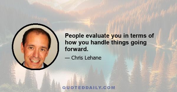 People evaluate you in terms of how you handle things going forward.