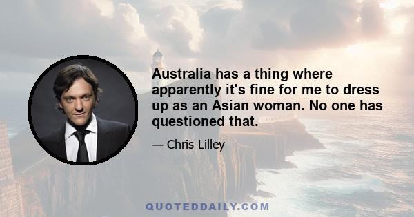 Australia has a thing where apparently it's fine for me to dress up as an Asian woman. No one has questioned that.