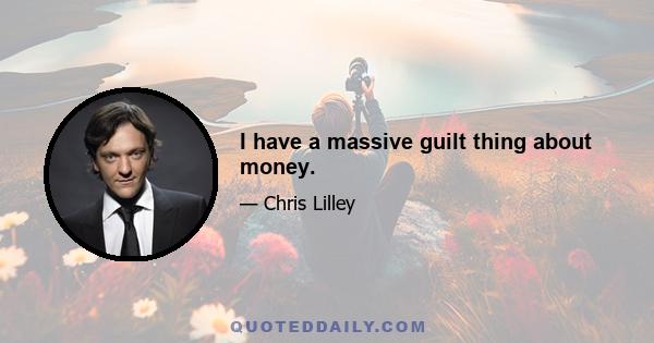 I have a massive guilt thing about money.