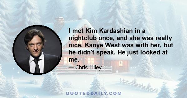 I met Kim Kardashian in a nightclub once, and she was really nice. Kanye West was with her, but he didn't speak. He just looked at me.