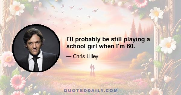 I'll probably be still playing a school girl when I'm 60.