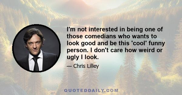 I'm not interested in being one of those comedians who wants to look good and be this 'cool' funny person. I don't care how weird or ugly I look.