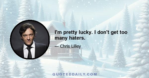 I'm pretty lucky. I don't get too many haters.