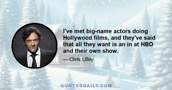 I've met big-name actors doing Hollywood films, and they've said that all they want is an in at HBO and their own show.