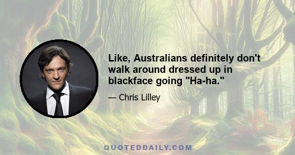 Like, Australians definitely don't walk around dressed up in blackface going Ha-ha.