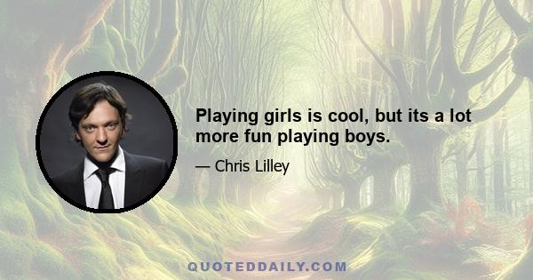 Playing girls is cool, but its a lot more fun playing boys.