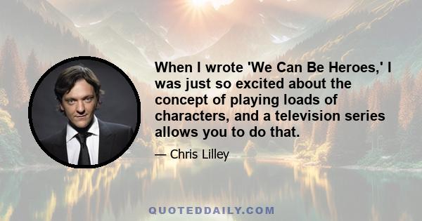 When I wrote 'We Can Be Heroes,' I was just so excited about the concept of playing loads of characters, and a television series allows you to do that.