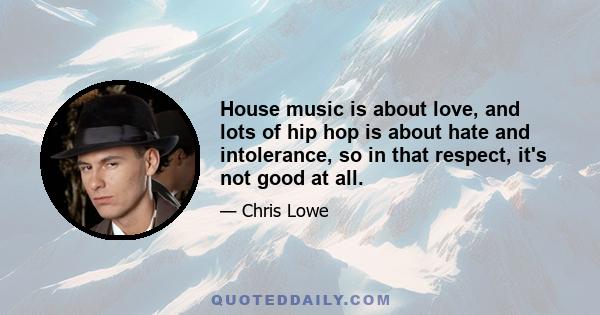 House music is about love, and lots of hip hop is about hate and intolerance, so in that respect, it's not good at all.