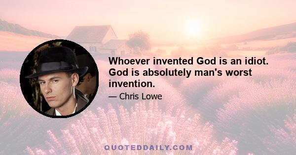 Whoever invented God is an idiot. God is absolutely man's worst invention.