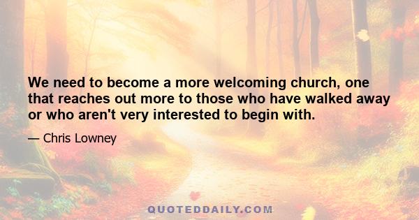 We need to become a more welcoming church, one that reaches out more to those who have walked away or who aren't very interested to begin with.