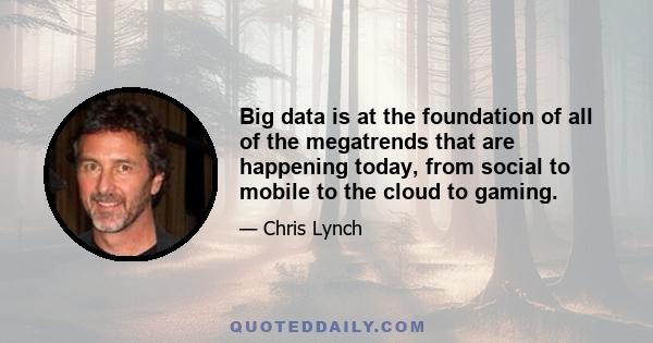 Big data is at the foundation of all of the megatrends that are happening today, from social to mobile to the cloud to gaming.