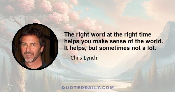 The right word at the right time helps you make sense of the world. It helps, but sometimes not a lot.