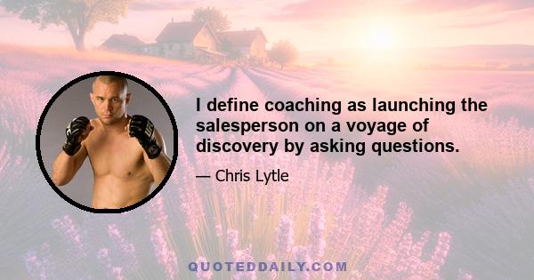 I define coaching as launching the salesperson on a voyage of discovery by asking questions.