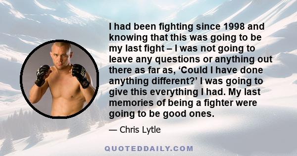 I had been fighting since 1998 and knowing that this was going to be my last fight – I was not going to leave any questions or anything out there as far as, ‘Could I have done anything different?’ I was going to give