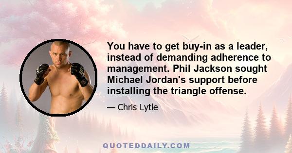 You have to get buy-in as a leader, instead of demanding adherence to management. Phil Jackson sought Michael Jordan's support before installing the triangle offense.