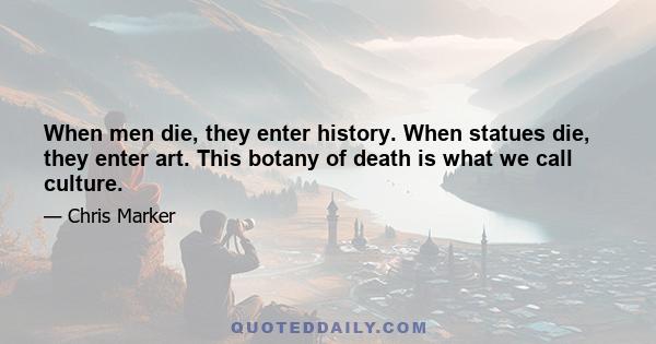 When men die, they enter history. When statues die, they enter art. This botany of death is what we call culture.