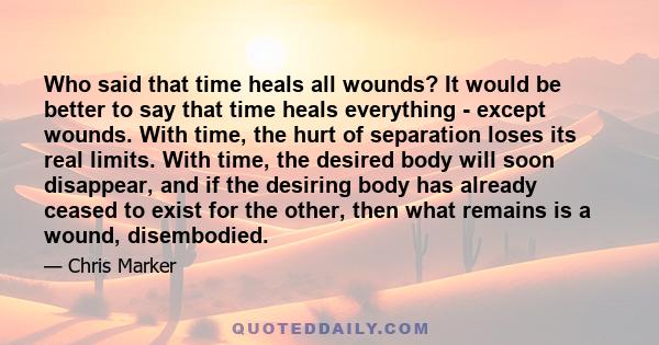 Who said that time heals all wounds? It would be better to say that time heals everything - except wounds. With time, the hurt of separation loses its real limits. With time, the desired body will soon disappear, and if 