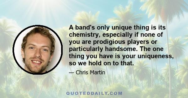 A band's only unique thing is its chemistry, especially if none of you are prodigious players or particularly handsome. The one thing you have is your uniqueness, so we hold on to that.