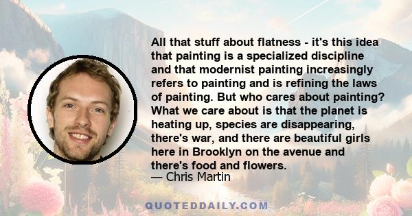 All that stuff about flatness - it's this idea that painting is a specialized discipline and that modernist painting increasingly refers to painting and is refining the laws of painting. But who cares about painting?