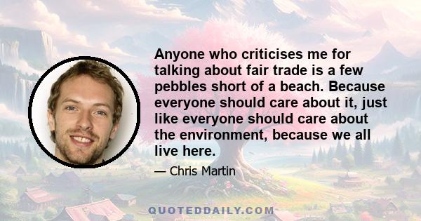 Anyone who criticises me for talking about fair trade is a few pebbles short of a beach. Because everyone should care about it, just like everyone should care about the environment, because we all live here.