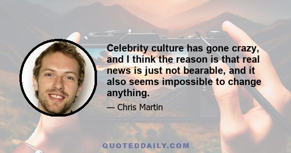 Celebrity culture has gone crazy, and I think the reason is that real news is just not bearable, and it also seems impossible to change anything.