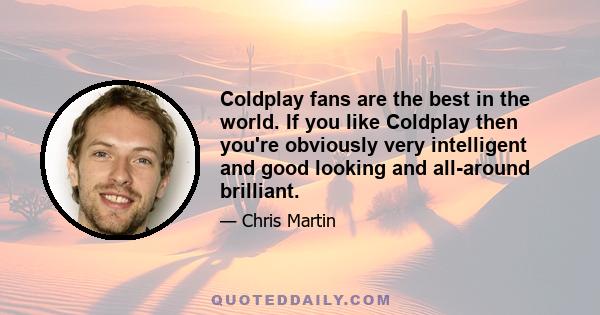 Coldplay fans are the best in the world. If you like Coldplay then you're obviously very intelligent and good looking and all-around brilliant.