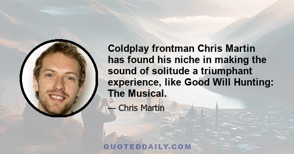 Coldplay frontman Chris Martin has found his niche in making the sound of solitude a triumphant experience, like Good Will Hunting: The Musical.