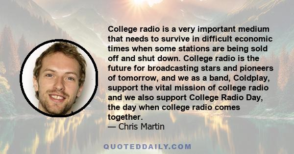 College radio is a very important medium that needs to survive in difficult economic times when some stations are being sold off and shut down. College radio is the future for broadcasting stars and pioneers of