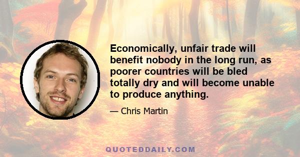 Economically, unfair trade will benefit nobody in the long run, as poorer countries will be bled totally dry and will become unable to produce anything.