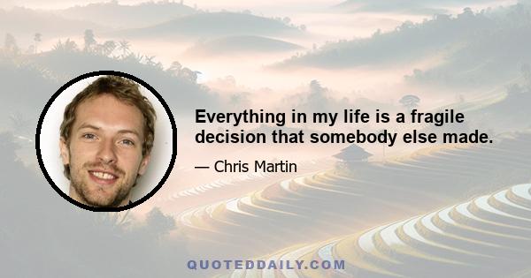 Everything in my life is a fragile decision that somebody else made.