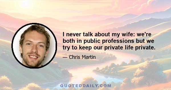 I never talk about my wife: we're both in public professions but we try to keep our private life private.