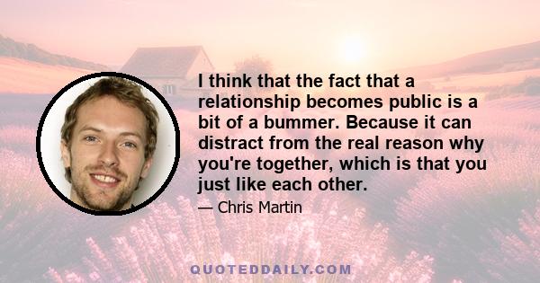 I think that the fact that a relationship becomes public is a bit of a bummer. Because it can distract from the real reason why you're together, which is that you just like each other.