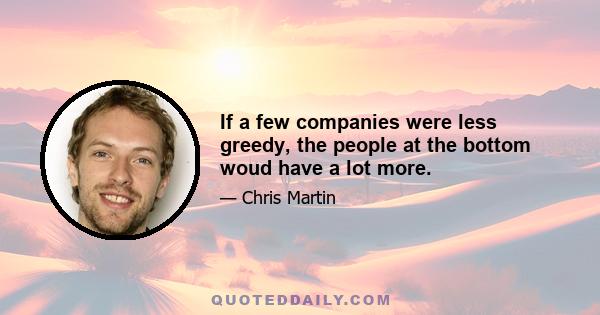 If a few companies were less greedy, the people at the bottom woud have a lot more.