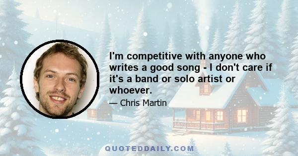 I'm competitive with anyone who writes a good song - I don't care if it's a band or solo artist or whoever.