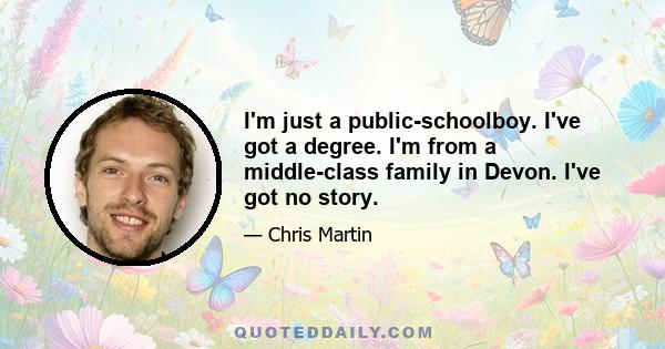 I'm just a public-schoolboy. I've got a degree. I'm from a middle-class family in Devon. I've got no story.