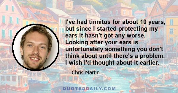 I've had tinnitus for about 10 years, but since I started protecting my ears it hasn't got any worse. Looking after your ears is unfortunately something you don't think about until there's a problem. I wish I'd thought