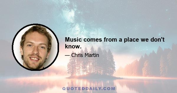 Music comes from a place we don't know.