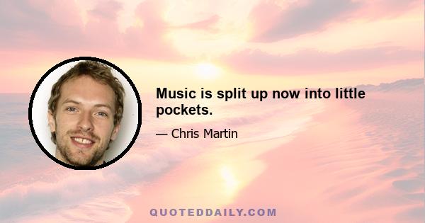 Music is split up now into little pockets.