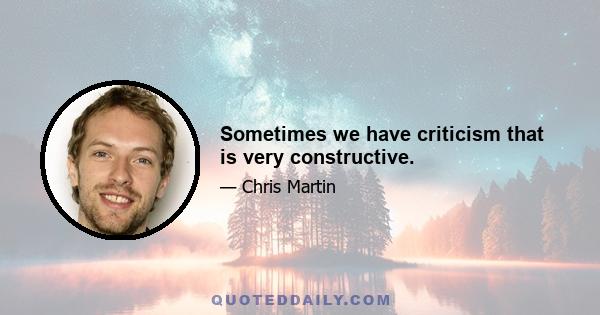 Sometimes we have criticism that is very constructive.