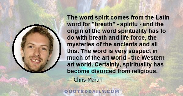 The word spirit comes from the Latin word for breath - spiritu - and the origin of the word spirituality has to do with breath and life force, the mysteries of the ancients and all this. The word is very suspect in much 