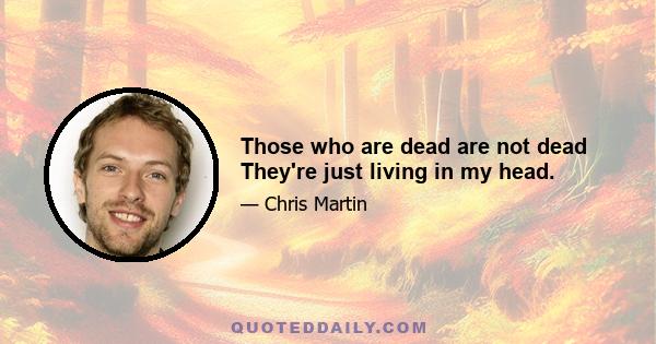 Those who are dead are not dead They're just living in my head.