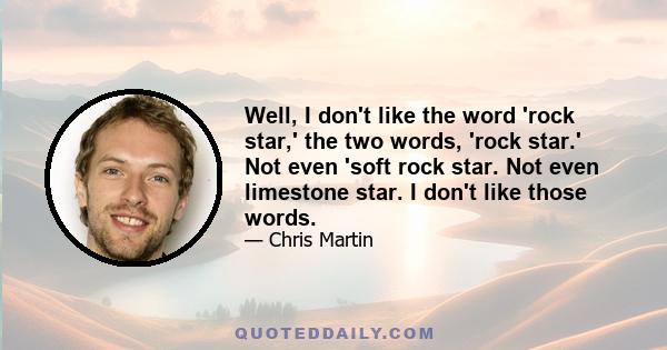 Well, I don't like the word 'rock star,' the two words, 'rock star.' Not even 'soft rock star. Not even limestone star. I don't like those words.