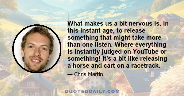 What makes us a bit nervous is, in this instant age, to release something that might take more than one listen. Where everything is instantly judged on YouTube or something! It's a bit like releasing a horse and cart on 