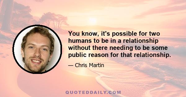 You know, it's possible for two humans to be in a relationship without there needing to be some public reason for that relationship.