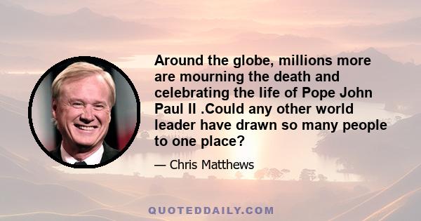 Around the globe, millions more are mourning the death and celebrating the life of Pope John Paul II .Could any other world leader have drawn so many people to one place?